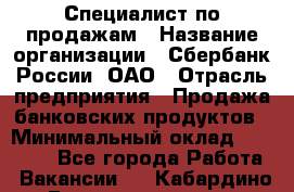 Специалист по продажам › Название организации ­ Сбербанк России, ОАО › Отрасль предприятия ­ Продажа банковских продуктов › Минимальный оклад ­ 20 000 - Все города Работа » Вакансии   . Кабардино-Балкарская респ.